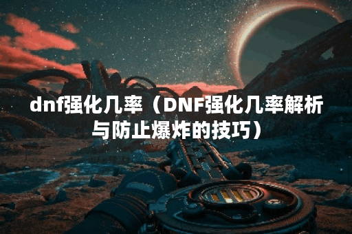 dnf强化几率（DNF强化几率解析与防止爆炸的技巧）