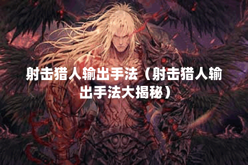 射击猎人输出手法（射击猎人输出手法大揭秘）