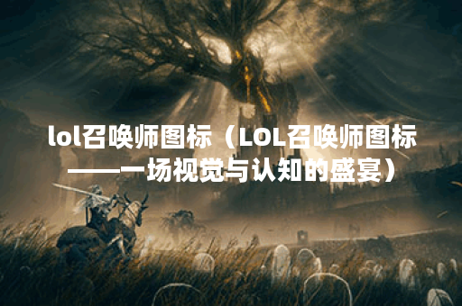 lol召唤师图标（LOL召唤师图标——一场视觉与认知的盛宴）