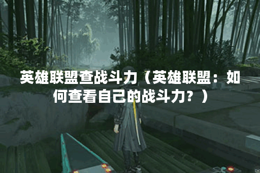 英雄联盟查战斗力（英雄联盟：如何查看自己的战斗力？）