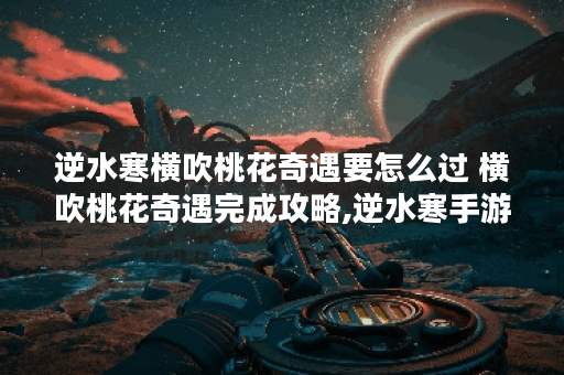 逆水寒横吹桃花奇遇要怎么过 横吹桃花奇遇完成攻略,逆水寒手游资讯