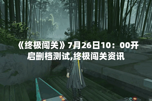 《终极闯关》7月26日10：00开启删档测试,终极闯关资讯
