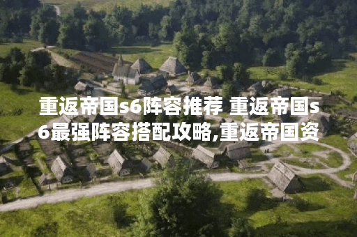 重返帝国s6阵容推荐 重返帝国s6最强阵容搭配攻略,重返帝国资讯