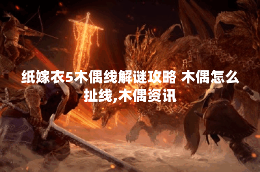纸嫁衣5木偶线解谜攻略 木偶怎么扯线,木偶资讯