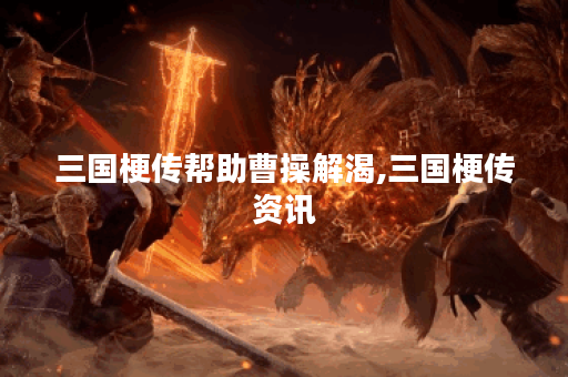 三国梗传帮助曹操解渴,三国梗传资讯