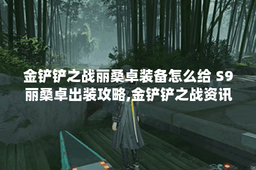 金铲铲之战丽桑卓装备怎么给 S9丽桑卓出装攻略,金铲铲之战资讯