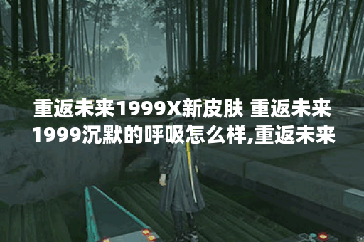 重返未来1999X新皮肤 重返未来1999沉默的呼吸怎么样,重返未来1999资讯