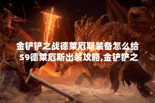 金铲铲之战德莱厄斯装备怎么给 S9德莱厄斯出装攻略,金铲铲之战资讯