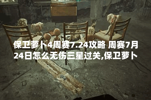 保卫萝卜4周赛7.24攻略 周赛7月24日怎么无伤三星过关,保卫萝卜4资讯