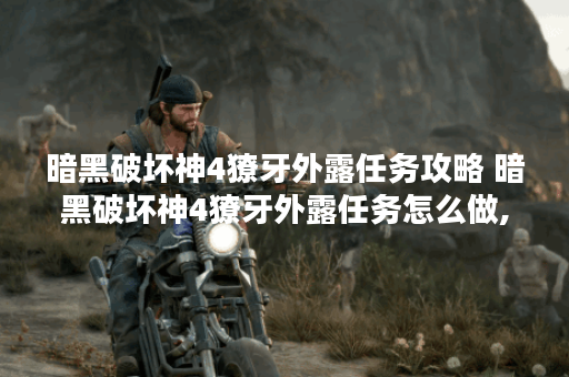 暗黑破坏神4獠牙外露任务攻略 暗黑破坏神4獠牙外露任务怎么做,暗黑破坏神4手游资讯