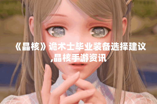 《晶核》诡术士毕业装备选择建议,晶核手游资讯