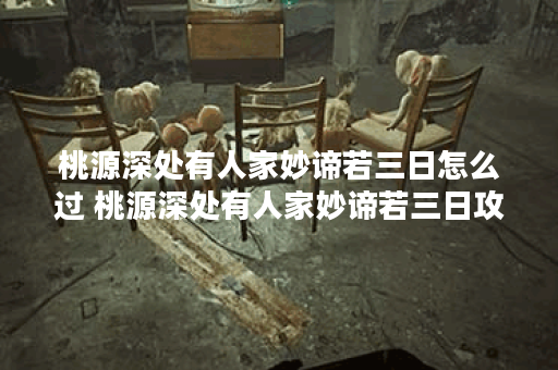 桃源深处有人家妙谛若三日怎么过 桃源深处有人家妙谛若三日攻略,桃源深处有人家资讯