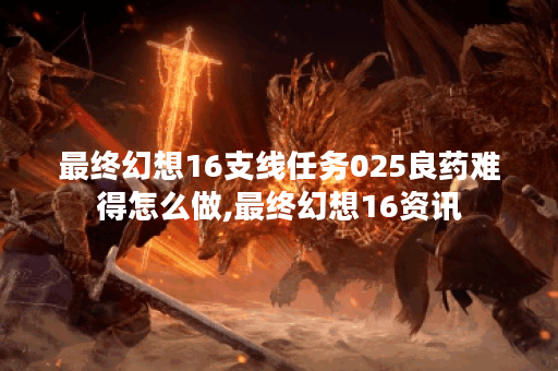 最终幻想16支线任务025良药难得怎么做,最终幻想16资讯