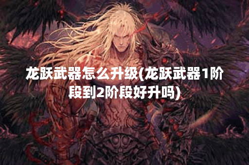 龙跃武器怎么升级(龙跃武器1阶段到2阶段好升吗)