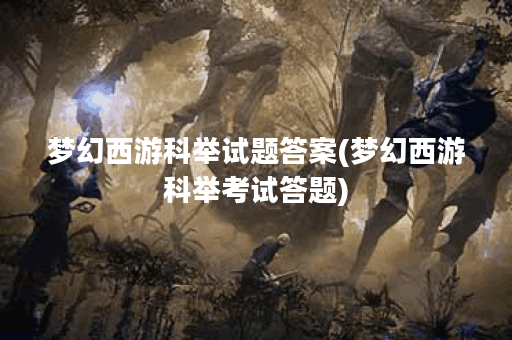 梦幻西游科举试题答案(梦幻西游科举考试答题)