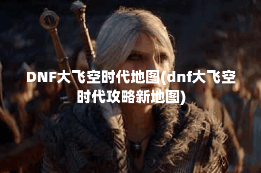 DNF大飞空时代地图(dnf大飞空时代攻略新地图)