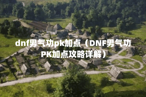 dnf男气功pk加点（DNF男气功PK加点攻略详解）