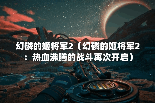 幻磷的姬将军2（幻磷的姬将军2：热血沸腾的战斗再次开启）