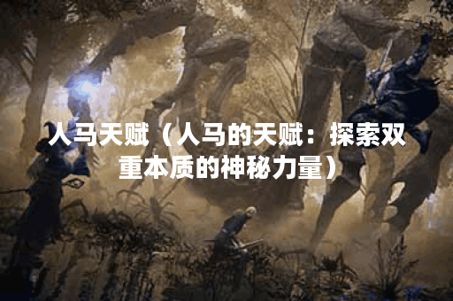人马天赋（人马的天赋：探索双重本质的神秘力量）