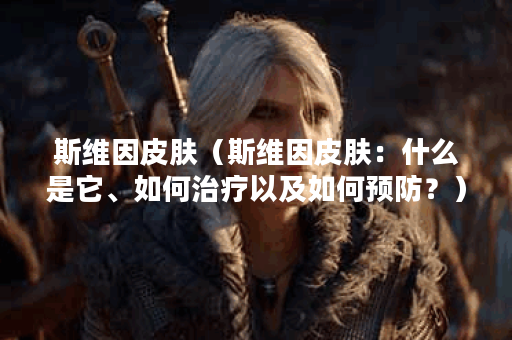 斯维因皮肤（斯维因皮肤：什么是它、如何治疗以及如何预防？）