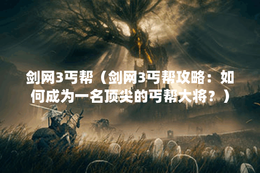 剑网3丐帮（剑网3丐帮攻略：如何成为一名顶尖的丐帮大将？）