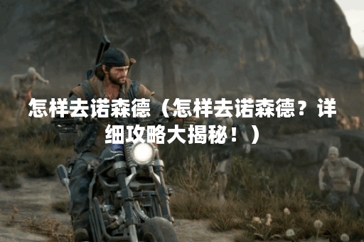 怎样去诺森德（怎样去诺森德？详细攻略大揭秘！）