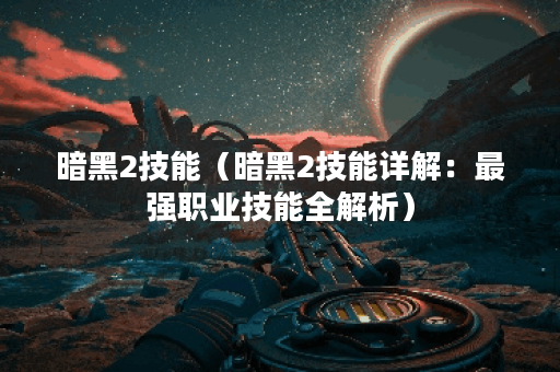 暗黑2技能（暗黑2技能详解：最强职业技能全解析）