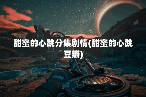 甜蜜的心跳分集剧情(甜蜜的心跳豆瓣)