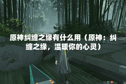 原神纠缠之缘有什么用（原神：纠缠之缘，温暖你的心灵）
