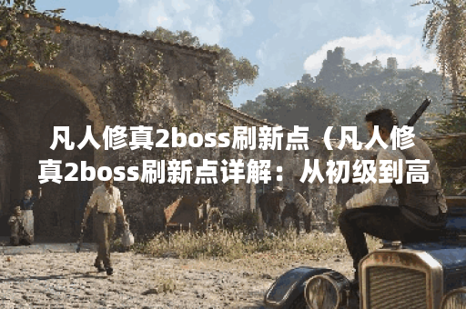 凡人修真2boss刷新点（凡人修真2boss刷新点详解：从初级到高级，全方位