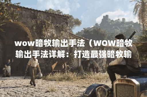 wow暗牧输出手法（WOW暗牧输出手法详解：打造最强暗牧输出！(2000字)）
