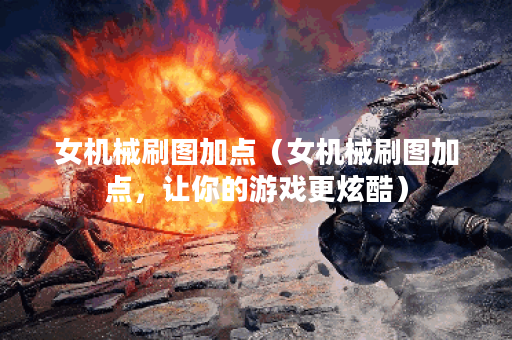女机械刷图加点（女机械刷图加点，让你的游戏更炫酷）