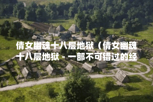 倩女幽魂十八层地狱（倩女幽魂十八层地狱 - 一部不可错过的经典影片
