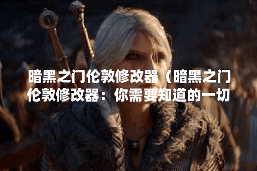 暗黑之门伦敦修改器（暗黑之门伦敦修改器：你需要知道的一切）