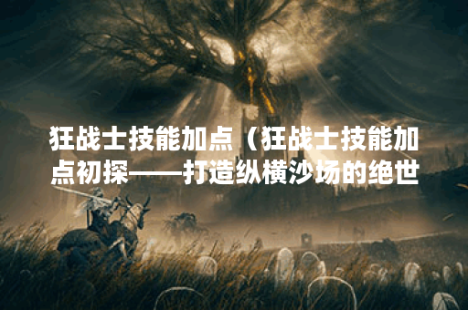 狂战士技能加点（狂战士技能加点初探——打造纵横沙场的绝世猛士）