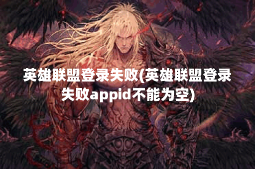 英雄联盟登录失败(英雄联盟登录失败appid不能为空)