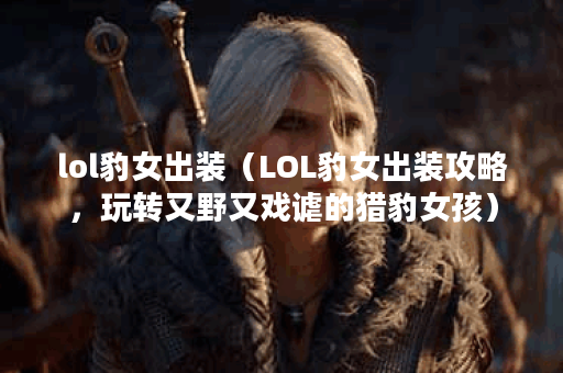 lol豹女出装（LOL豹女出装攻略，玩转又野又戏谑的猎豹女孩）