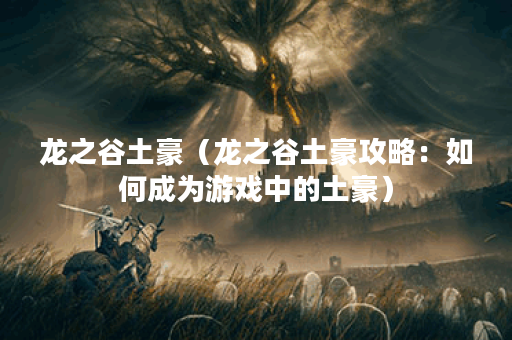 龙之谷土豪（龙之谷土豪攻略：如何成为游戏中的土豪）