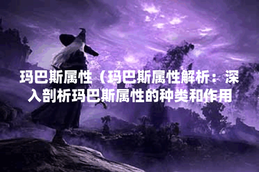 玛巴斯属性（玛巴斯属性解析：深入剖析玛巴斯属性的种类和作用）