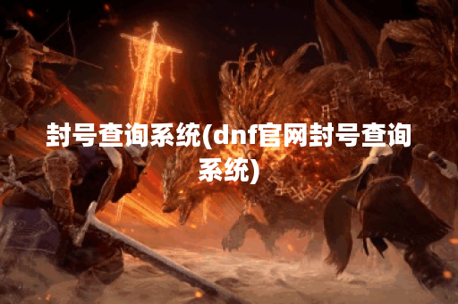 封号查询系统(dnf官网封号查询系统)