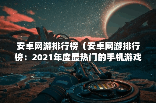 安卓网游排行榜（安卓网游排行榜：2021年度最热门的手机游戏TOP10P）