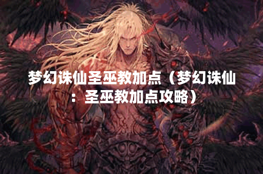 梦幻诛仙圣巫教加点（梦幻诛仙：圣巫教加点攻略）