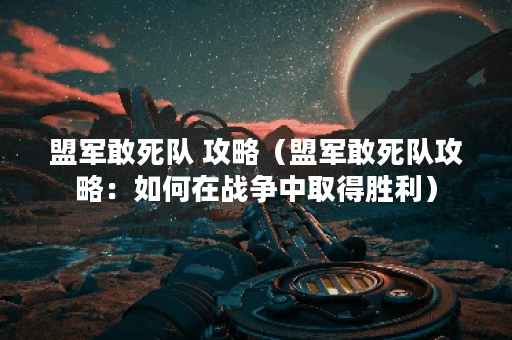 盟军敢死队 攻略（盟军敢死队攻略：如何在战争中取得胜利）