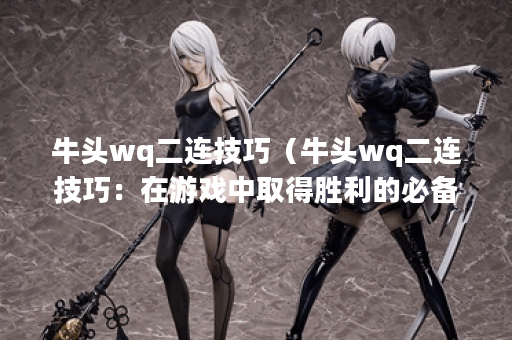 牛头wq二连技巧（牛头wq二连技巧：在游戏中取得胜利的必备技能）