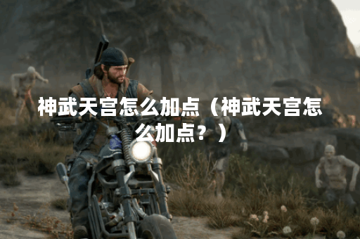 神武天宫怎么加点（神武天宫怎么加点？）