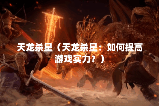 天龙杀星（天龙杀星：如何提高游戏实力？）