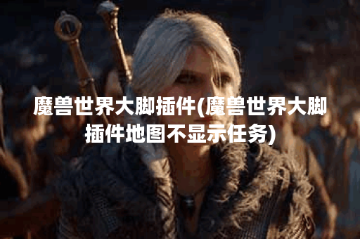 魔兽世界大脚插件(魔兽世界大脚插件地图不显示任务)