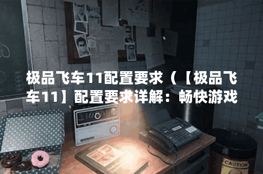 极品飞车11配置要求（【极品飞车11】配置要求详解：畅快游戏，轻松驾
