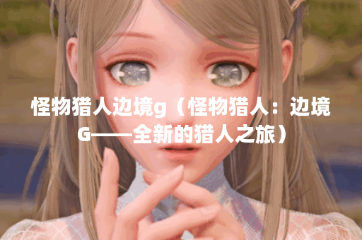 怪物猎人边境g（怪物猎人：边境G——全新的猎人之旅）