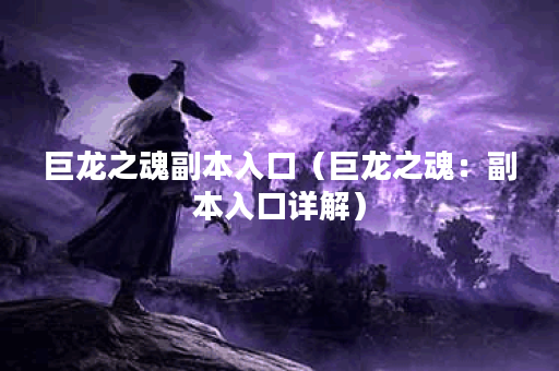 巨龙之魂副本入口（巨龙之魂：副本入口详解）